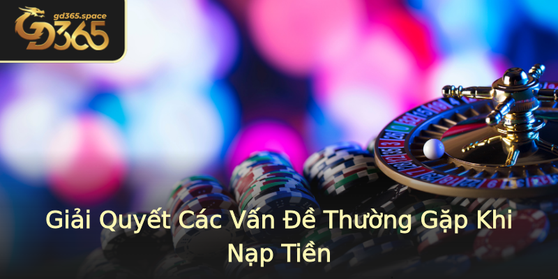 Giải Quyết Các Vấn Đề Thường Gặp Khi Nạp Tiền Giải Quyết Các Vấn Đề Thường Gặp Khi Nạp Tiền