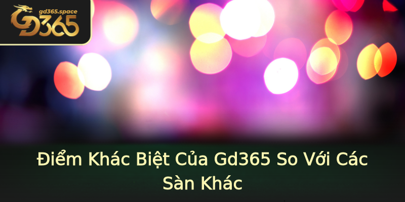 Điểm Khác Biệt Của Gd365 So Với Các Sàn Khác Điểm Khác Biệt Của Gd365 So Với Các Sàn Khác